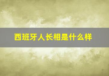 西班牙人长相是什么样