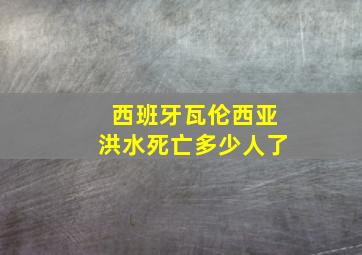 西班牙瓦伦西亚洪水死亡多少人了