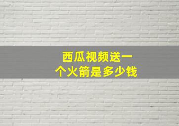 西瓜视频送一个火箭是多少钱