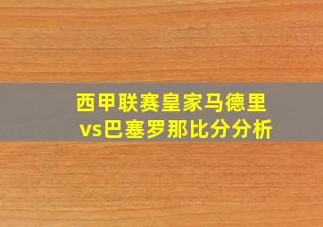 西甲联赛皇家马德里vs巴塞罗那比分分析