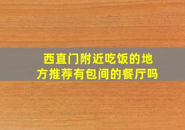 西直门附近吃饭的地方推荐有包间的餐厅吗