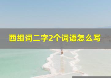 西组词二字2个词语怎么写