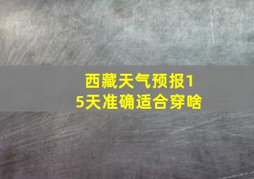 西藏天气预报15天准确适合穿啥