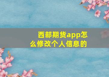 西部期货app怎么修改个人信息的