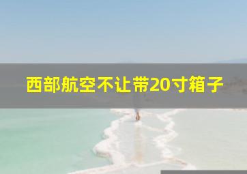 西部航空不让带20寸箱子