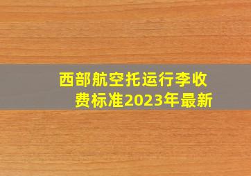 西部航空托运行李收费标准2023年最新