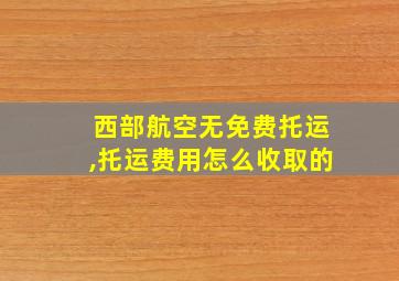 西部航空无免费托运,托运费用怎么收取的