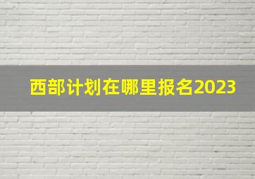 西部计划在哪里报名2023