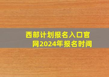 西部计划报名入口官网2024年报名时间