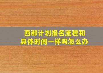 西部计划报名流程和具体时间一样吗怎么办