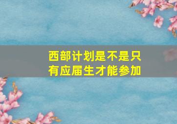 西部计划是不是只有应届生才能参加