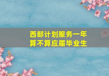 西部计划服务一年算不算应届毕业生