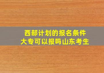 西部计划的报名条件大专可以报吗山东考生