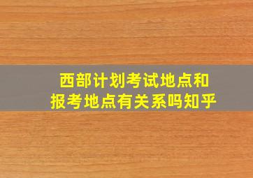 西部计划考试地点和报考地点有关系吗知乎