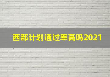 西部计划通过率高吗2021