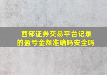 西部证券交易平台记录的盈亏金额准确吗安全吗