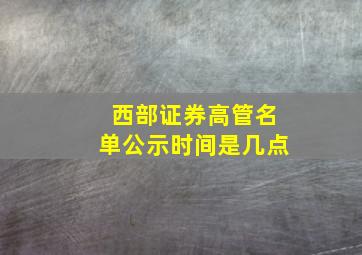 西部证券高管名单公示时间是几点