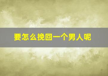 要怎么挽回一个男人呢