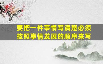 要把一件事情写清楚必须按照事情发展的顺序来写