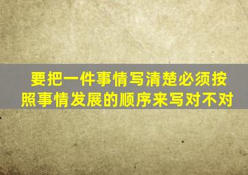 要把一件事情写清楚必须按照事情发展的顺序来写对不对