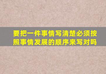 要把一件事情写清楚必须按照事情发展的顺序来写对吗