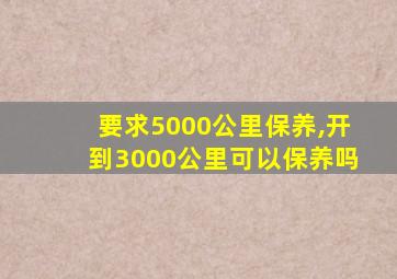 要求5000公里保养,开到3000公里可以保养吗