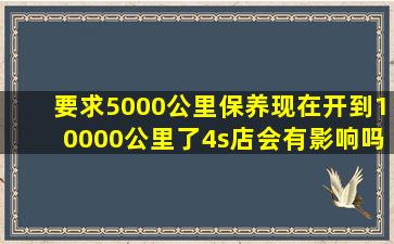 要求5000公里保养现在开到10000公里了4s店会有影响吗