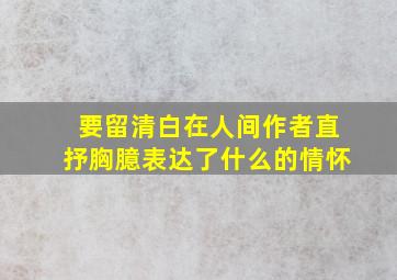 要留清白在人间作者直抒胸臆表达了什么的情怀