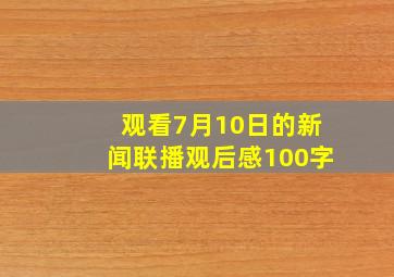 观看7月10日的新闻联播观后感100字