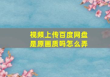 视频上传百度网盘是原画质吗怎么弄