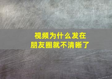 视频为什么发在朋友圈就不清晰了