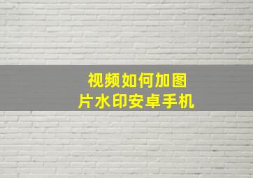 视频如何加图片水印安卓手机