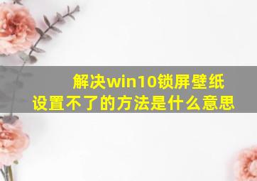 解决win10锁屏壁纸设置不了的方法是什么意思