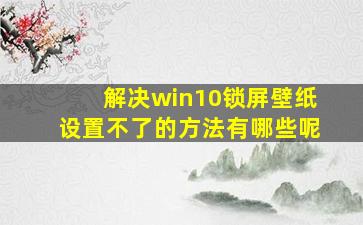 解决win10锁屏壁纸设置不了的方法有哪些呢