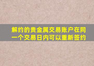 解约的贵金属交易账户在同一个交易日内可以重新签约