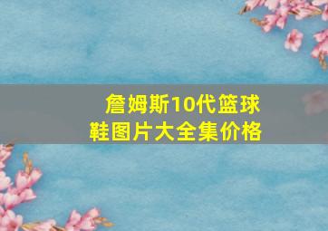 詹姆斯10代篮球鞋图片大全集价格