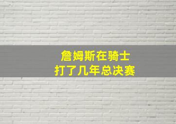 詹姆斯在骑士打了几年总决赛