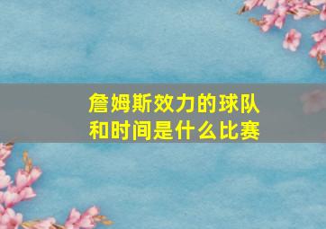 詹姆斯效力的球队和时间是什么比赛