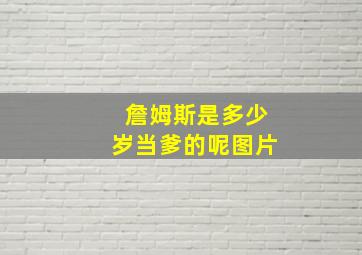 詹姆斯是多少岁当爹的呢图片