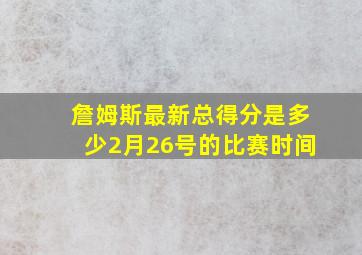 詹姆斯最新总得分是多少2月26号的比赛时间