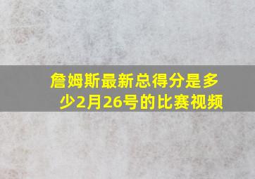 詹姆斯最新总得分是多少2月26号的比赛视频