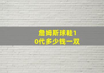 詹姆斯球鞋10代多少钱一双