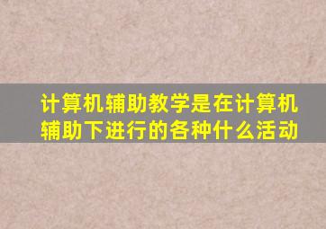 计算机辅助教学是在计算机辅助下进行的各种什么活动