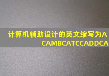 计算机辅助设计的英文缩写为ACAMBCATCCADDCAI