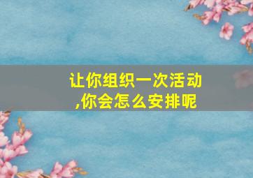 让你组织一次活动,你会怎么安排呢