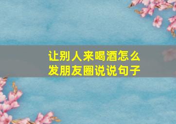 让别人来喝酒怎么发朋友圈说说句子