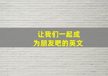 让我们一起成为朋友吧的英文