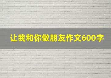 让我和你做朋友作文600字