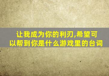 让我成为你的利刃,希望可以帮到你是什么游戏里的台词