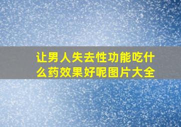 让男人失去性功能吃什么药效果好呢图片大全